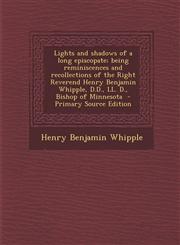 Lights and Shadows of a Long Episcopate; Being Reminiscences and Recollections of the Right Reverend Henry Benjamin Whipple, D.D., LL. D., Bishop of M,1294740989,9781294740988