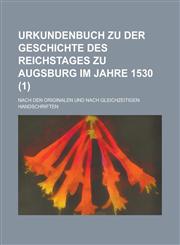Urkundenbuch Zu Der Geschichte Des Reichstages Zu Augsburg Im Jahre 1530; Nach Den Originalen Und Nach Gleichzeitigen Handschriften (1 ),1234700700,9781234700706