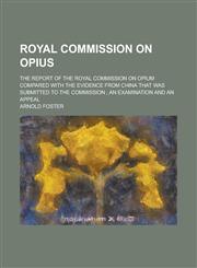 Royal Commission on Opius; The Report of the Royal Commission on Opium Compared with the Evidence from China that was Submitted to the Commission ; an Examination and an Appeal,1236869133,9781236869135