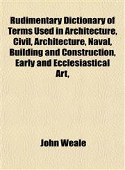 Rudimentary Dictionary of Terms Used in Architecture, Civil, Architecture, Naval, Building and Construction, Early and Ecclesiastical Art,,1152231634,9781152231634