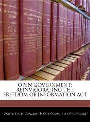 OPEN GOVERNMENT REINVIGORATING THE FREEDOM OF INFORMATION ACT,1240549342,9781240549344