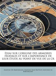 Essai Sur L'Origine Des Armoires F Odales Et Sur L'Importance de Leur Tude Au Point de Vue de La Cr,1115182331,9781115182331
