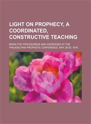 Light on prophecy, a coordinated, constructive teaching; being the proceedings and addresses at the Philadelphia prophetic conference, May 28-30, 1918,1234280868,9781234280864