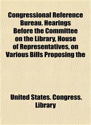 Congressional Reference Bureau. Hearings Before the Committee on the Library, House of Representatives, on Various Bills Proposing the,1152000268,9781152000261