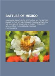 Battles of Mexico; containing an authentic account of all the battles fought in that republic from the commencement of the war until the capture of the city of Mexico With a list of the killed and wounded,1151598534,9781151598530