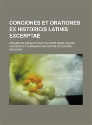 Conciones Et Orationes Ex Historicis Latinis Excerptae; Argumenta Singulis Praefixa Sunt, Quem Causam Cujusque Et Summam Ex Rei Gestae Occasione Expli,1234392046,9781234392048