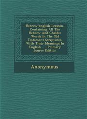 Hebrew-English Lexicon, Containing All the Hebrew and Chaldee Words in the Old Testament Scriptures, with Their Meanings in English .. - Primary Sourc,1294467182,9781294467182