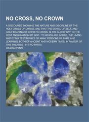 No Cross, No Crown; A Discourse Showing the Nature and Discipline of the Holy Cross of Christ, and That the Denial of Self, and Daily Bearing of Chris,1230234926,9781230234922
