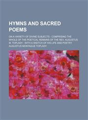 Hymns and sacred poems; on a variety of divine subjects  comprising the whole of the poetical remains of the Rev. Augustus M. Toplady  with a sketch of his life and poetry,1236470605,9781236470607