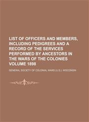 List of officers and members, including pedigrees and a record of the services performed by ancestors in the wars of the colonies Volume 1898,1154771032,9781154771039