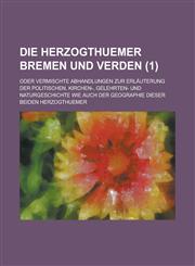 Die Herzogthuemer Bremen Und Verden; Oder Vermischte Abhandlungen Zur Erlauterung Der Politischen, Kirchen-, Gelehrten- Und Naturgeschichte Wie Auch D,123449051X,9781234490515