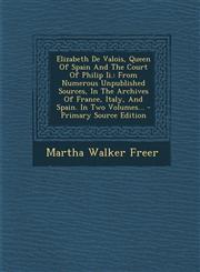 Elizabeth de Valois, Queen of Spain and the Court of Philip II. From Numerous Unpublished Sources, in the Archives of France, Italy, and Spain. in Tw,1294480812,9781294480815