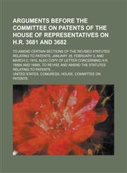 Arguments Before the Committee on Patents of the House of Representatives on H.R. 3681 and 3682; To Amend Certain Sections of the Revised Statutes Relating to Patents, January 26, February 2, and March 2, 1910, Also Copy of Letter,1236869532,9781236869531