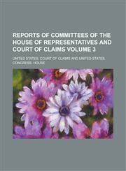 Reports of Committees of the House of Representatives and Court of Claims Volume 3,1230027424,9781230027425