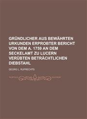 Gründlicher aus bewährten Urkunden erprobter Bericht von dem A. 1759 an dem Seckelamt zu Lucern verübten beträchtlichen Diebstahl,1234344912,9781234344917
