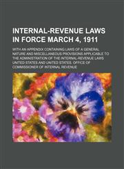 Internal-Revenue Laws in Force March 4, 1911; With an Appendix Containing Laws of a General Nature and Miscellaneous Provisions Applicable to the Admi,1150070153,9781150070150