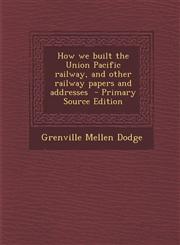 How we built the Union Pacific railway, and other railway papers and addresses  - Primary Source Edition,1293335754,9781293335758