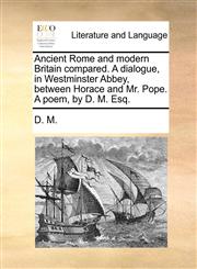 Ancient Rome and modern Britain compared. A dialogue, in Westminster Abbey, between Horace and Mr. Pope. A poem, by D. M. Esq.,1170027733,9781170027738