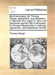 Bill of advocation, Mr. Thomas Waugh, against Mrs. Jean Ballantine. C. Bremner, W.S. agent. H. clerk. Lord Dunsinnan reporter. Bill of advocation for Thomas Waugh writer in Jedburgh; against Mrs. Jean Ballantyne, his wife.,117137917X,9781171379171