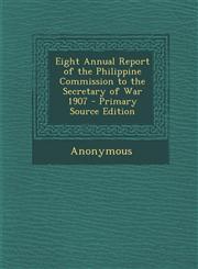 Eight Annual Report of the Philippine Commission to the Secretary of War 1907 - Primary Source Edition,1293396133,9781293396131