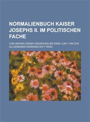 Normalienbuch Kaiser Josephs II. Im Politischen Fache; Vom Anfang Seiner Regierung Bis Ende Juny 1786 Zur Allgemeinen Wissenschaft Hrsg,1234871661,9781234871666