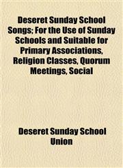 Deseret Sunday School Songs; For the Use of Sunday Schools and Suitable for Primary Associations, Religion Classes, Quorum Meetings, Social,1154681084,9781154681086