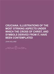 Cruciana. Illustrations of the Most Striking Aspects Under Which the Cross of Christ, and Symbols Derived From It, Have Been Contemplated,1150797932,9781150797934