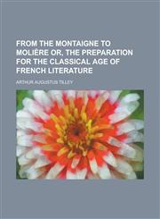From the Montaigne to Molière or, The preparation for the classical age of French literature,1236983386,9781236983381