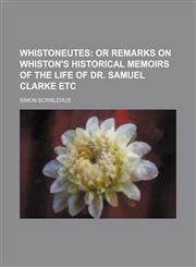 Whistoneutes;  or Remarks on Whiston's historical memoirs of the Life of Dr. Samuel Clarke etc,1151719498,9781151719492
