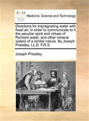 Directions for impregnating water with fixed air; in order to communicate to it the peculiar spirit and virtues of Pyrmont water, and other mineral waters of a similar nature. By Joseph Priestley, LL.D. F.R.S.,1170546773,9781170546772