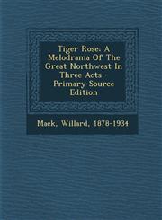 Tiger Rose; A Melodrama of the Great Northwest in Three Acts - Primary Source Edition,1293468908,9781293468906