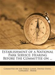 Establishment of a National Park Service Hearing Before the Committee on ...,117606147X,9781176061477