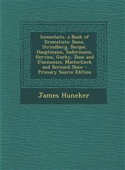 Iconoclasts, a Book of Dramatists Ibsen, Strindberg, Becque, Hauptmann, Sudermann, Hervieu, Gorky, Duse and D'Annunzio, Maeterlinck and Bernard Shaw,1287758193,9781287758198