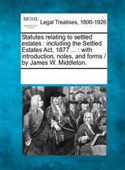 Statutes relating to settled estates including the Settled Estates Act, 1877 ... : with introduction, notes, and forms /  by James W. Middleton.,1241096090,9781241096090
