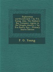 Exploration Northwestward / By F.G. Young. Also, the Hudson's Bay Company Regime in the Oregon Country / By Eva Emery Dye - Primary Source Edition,1294633759,9781294633754