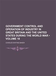 Government Control and Operation of Industry in Great Britain and the United States During the World War (Volume 18),115077312X,9781150773129