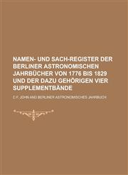Namen- und Sach-Register der Berliner astronomischen Jahrbücher von 1776 bis 1829 und der dazu gehörigen vier Supplementbände,1230020837,9781230020839
