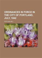 Ordinances in Force in the City of Portland, July, 1842,1235737594,9781235737596