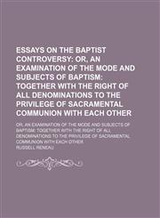 Essays on the Baptist Controversy; Or, an Examination of the Mode and Subjects of Baptism Together With the Right of All Denominations to the Privilege of Sacramental Communion With Each Other. Or, an Examination of the Mode and Subjects of Baptism Togeth,1151392456,9781151392459