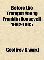 Before the Trumpet Young Franklin Roosevelt 1882-1905,1153357607,9781153357609