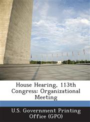 House Hearing, 113th Congress Organizational Meeting,1287300359,9781287300359