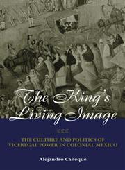 The King's Living Image: The Culture and Politics of Viceregal Power in Colonial Mexico (New World in the Atlantic World),0415944457,9780415944458
