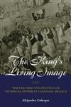 The King's Living Image: The Culture and Politics of Viceregal Power in Colonial Mexico (New World in the Atlantic World),0415944457,9780415944458