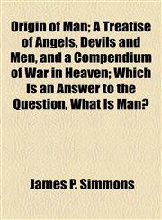 Origin of Man; A Treatise of Angels, Devils and Men, and a Compendium of War in Heaven; Which Is an Answer to the Question, What Is Man?,1154472264,9781154472264