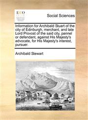 Information for Archibald Stuart of the city of Edinburgh, merchant, and late Lord Provost of the said city, pannel or defendant, against His Majesty's advocate, for His Majesty's interest, pursuer.,1170800637,9781170800638