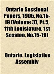 Ontario Sessional Papers, 1905, No.15-19 (Volume 37, Pt.5, 11th Legislature, 1st Session, No.15-19),1153391074,9781153391078