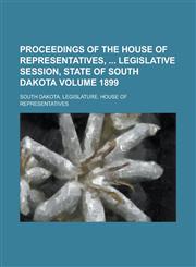 Proceedings of the House of Representatives,  Legislative Session, State of South Dakota Volume 1899,1130650510,9781130650518