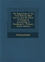 Beginnings of the True Railway Mail Service and the Work of George B. Armstrong in Founding It,1289417997,9781289417994