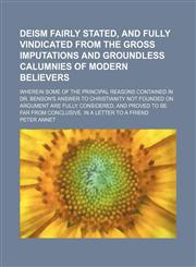 Deism Fairly Stated, and Fully Vindicated From the Gross Imputations and Groundless Calumnies of Modern Believers; Wherein Some of the Principal Reasons Contained in Dr. Benson's Answer to Christianity Not Founded on Argument Are Fully Considered, and Pro,1154554562,9781154554564