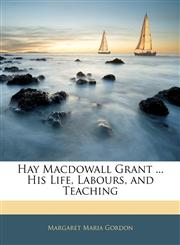 Hay Macdowall Grant ... His Life, Labours, and Teaching,1141550687,9781141550685
